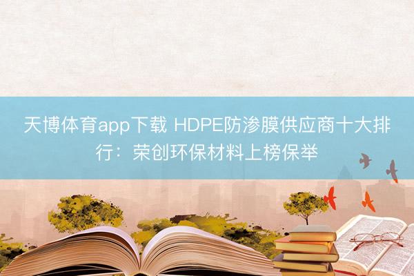 天博体育app下载 HDPE防渗膜供应商十大排行：荣创环保材料上榜保举