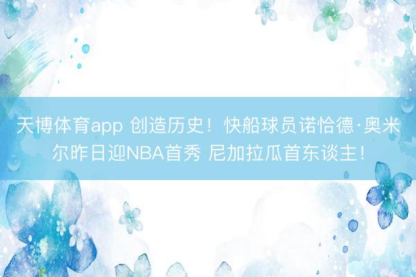 天博体育app 创造历史！快船球员诺恰德·奥米尔昨日迎NBA首秀 尼加拉瓜首东谈主！