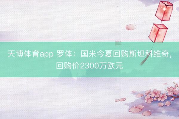 天博体育app 罗体：国米今夏回购斯坦科维奇，回购价2300万欧元