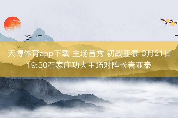 天博体育app下载 主场首秀 初战亚泰 3月21日19:30石家庄功夫主场对阵长春亚泰