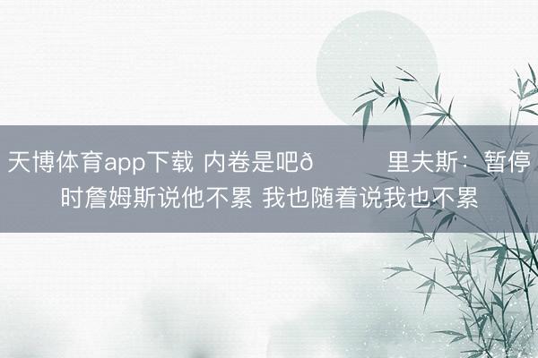 天博体育app下载 内卷是吧😂里夫斯：暂停时詹姆斯说他不累 我也随着说我也不累