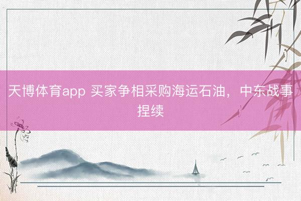 天博体育app 买家争相采购海运石油，中东战事捏续
