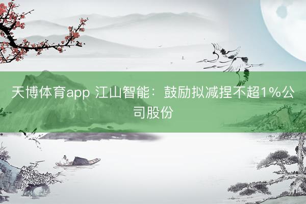 天博体育app 江山智能：鼓励拟减捏不超1%公司股份