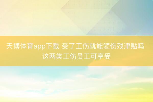 天博体育app下载 受了工伤就能领伤残津贴吗 这两类工伤员工可享受