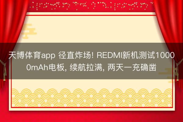 天博体育app 径直炸场! REDMI新机测试10000mAh电板, 续航拉满, 两天一充确凿
