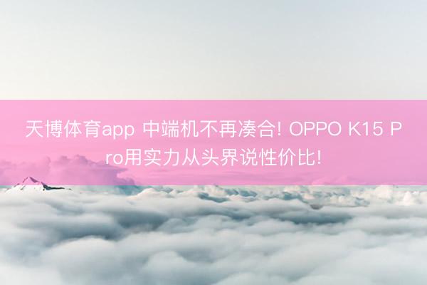 天博体育app 中端机不再凑合! OPPO K15 Pro用实力从头界说性价比!