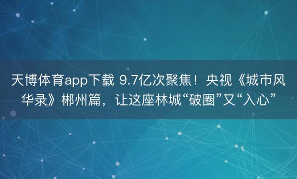 天博体育app下载 9.7亿次聚焦！央视《城市风华录》郴州篇，让这座林城“破圈”又“入心”