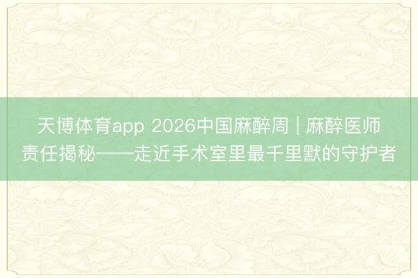 天博体育app 2026中国麻醉周 | 麻醉医师责任揭秘——走近手术室里最千里默的守护者