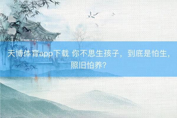 天博体育app下载 你不思生孩子，到底是怕生，照旧怕养？