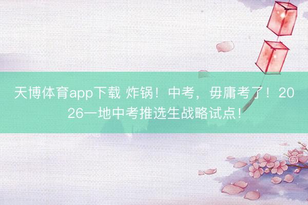 天博体育app下载 炸锅！中考，毋庸考了！2026一地中考推选生战略试点！