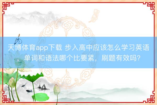 天博体育app下载 步入高中应该怎么学习英语，单词和语法哪个比要紧，刷题有效吗？