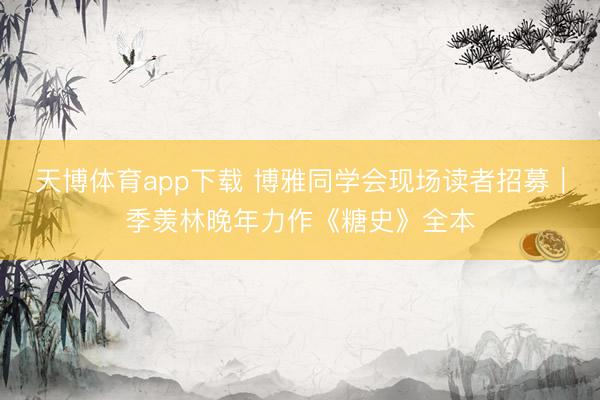 天博体育app下载 博雅同学会现场读者招募｜季羡林晚年力作《糖史》全本