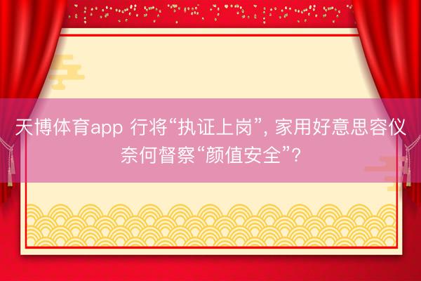 天博体育app 行将“执证上岗”, 家用好意思容仪奈何督察“颜值安全”?
