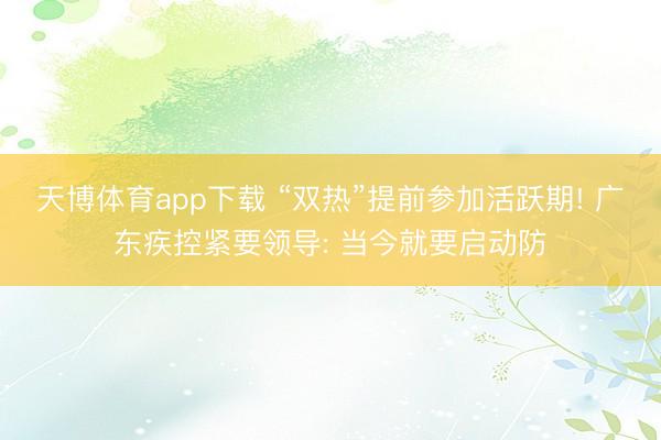 天博体育app下载 “双热”提前参加活跃期! 广东疾控紧要领导: 当今就要启动防