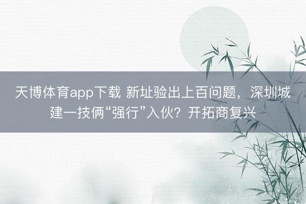 天博体育app下载 新址验出上百问题,深圳城建一技俩“强行”入伙?开拓商复兴