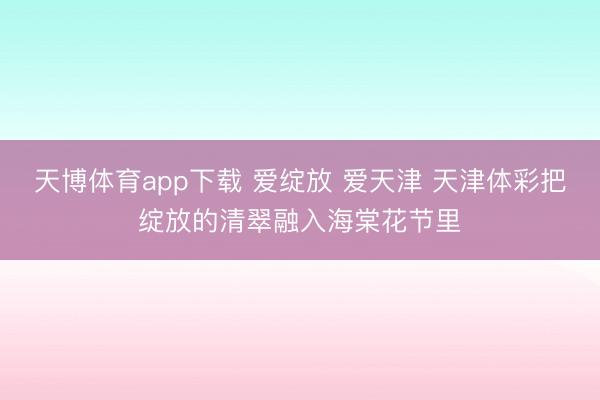 天博体育app下载 爱绽放 爱天津 天津体彩把绽放的清翠融入海棠花节里