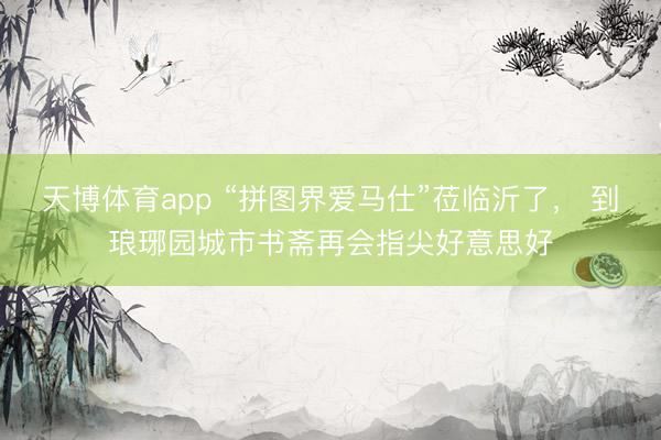 天博体育app “拼图界爱马仕”莅临沂了， 到琅琊园城市书斋再会指尖好意思好