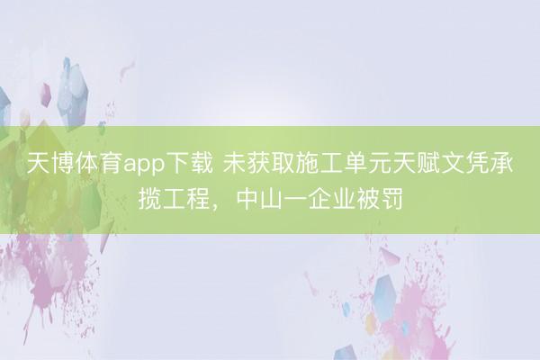 天博体育app下载 未获取施工单元天赋文凭承揽工程,中山一企业被罚