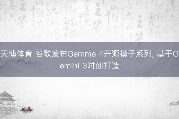 天博体育 谷歌发布Gemma 4开源模子系列, 基于Gemini 3时刻打造