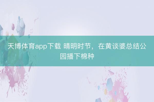 天博体育app下载 晴明时节,在黄谈婆总结公园播下棉种