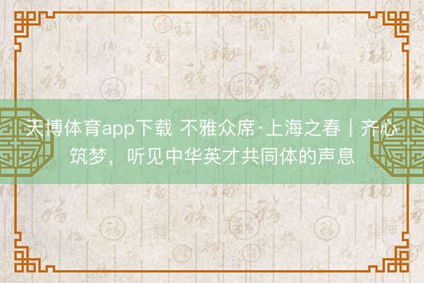 天博体育app下载 不雅众席·上海之春|齐心筑梦,听见中华英才共同体的声息