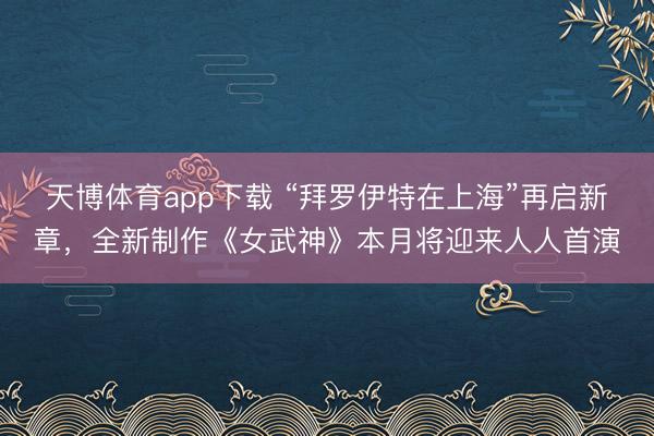 天博体育app下载 “拜罗伊特在上海”再启新章，全新制作《女武神》本月将迎来人人首演
