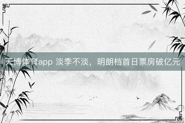 天博体育app 淡季不淡，明朗档首日票房破亿元