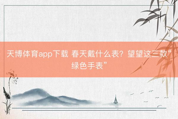 天博体育app下载 春天戴什么表?望望这三款“绿色手表”