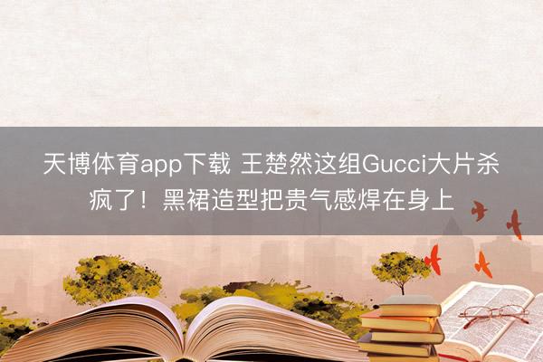 天博体育app下载 王楚然这组Gucci大片杀疯了!黑裙造型把贵气感焊在身上