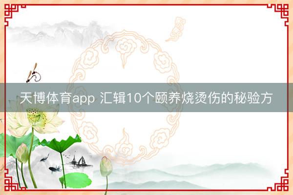 天博体育app 汇辑10个颐养烧烫伤的秘验方