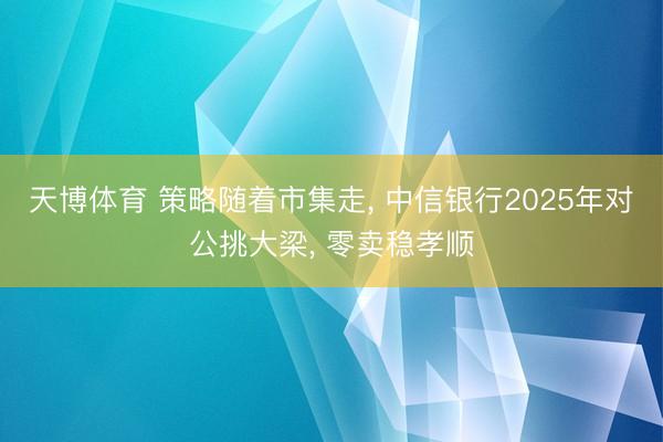 天博体育 策略随着市集走, 中信银行2025年对公挑大梁, 零卖稳孝顺