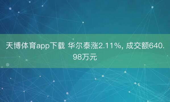 天博体育app下载 华尔泰涨2.11%, 成交额640.98万元