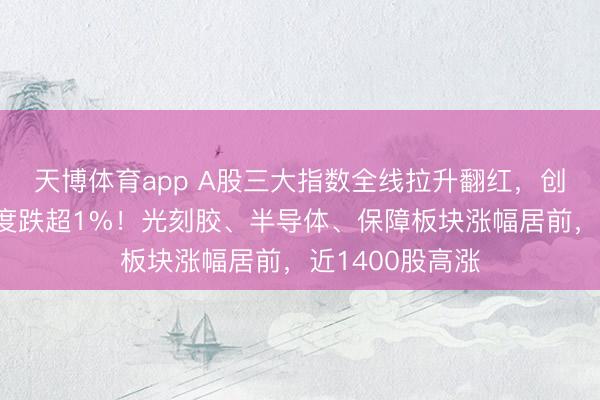 天博体育app A股三大指数全线拉升翻红，创业板指此前一度跌超1%！光刻胶、半导体、保障板块涨幅居前，近1400股高涨