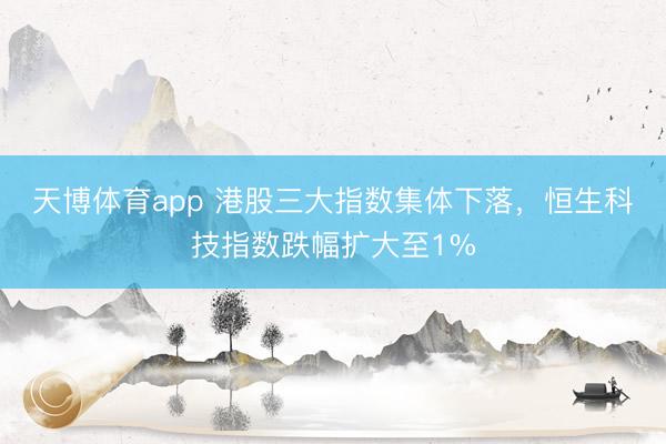 天博体育app 港股三大指数集体下落，恒生科技指数跌幅扩大至1%