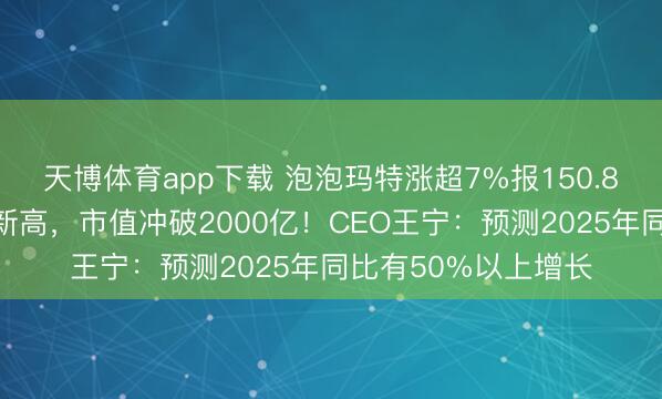 天博体育app下载 泡泡玛特涨超7%报150.8港元，股价创历史新高，市值冲破2000亿！CEO王宁：预测2025年同比有50%以上增长