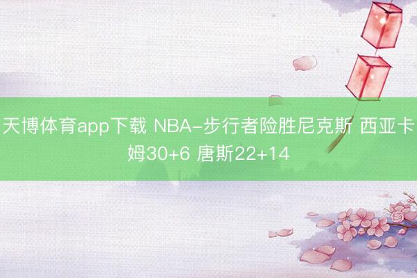 天博体育app下载 NBA-步行者险胜尼克斯 西亚卡姆30+6 唐斯22+14