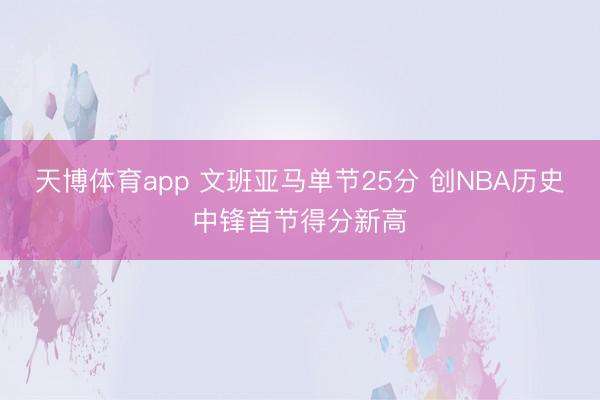 天博体育app 文班亚马单节25分 创NBA历史中锋首节得分新高