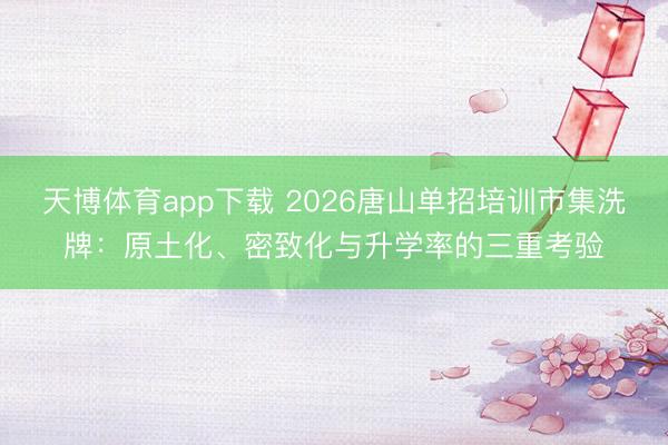 天博体育app下载 2026唐山单招培训市集洗牌：原土化、密致化与升学率的三重考验
