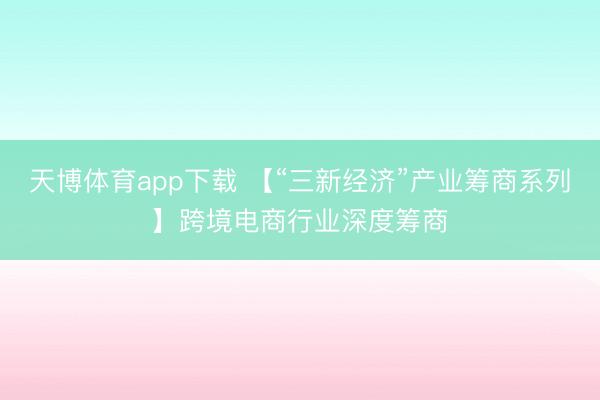 天博体育app下载 【“三新经济”产业筹商系列】跨境电商行业深度筹商