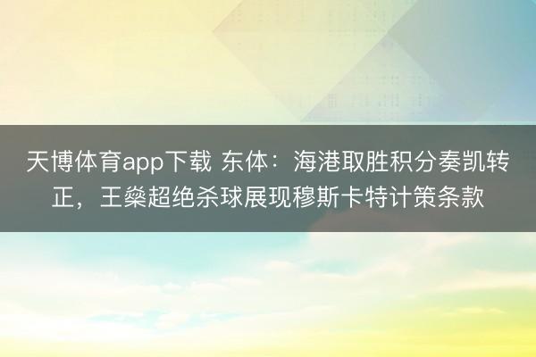 天博体育app下载 东体：海港取胜积分奏凯转正，王燊超绝杀球展现穆斯卡特计策条款