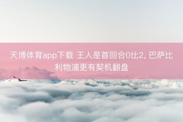 天博体育app下载 王人是首回合0比2， 巴萨比利物浦更有契机翻盘