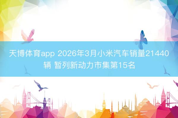 天博体育app 2026年3月小米汽车销量21440辆 暂列新动力市集第15名