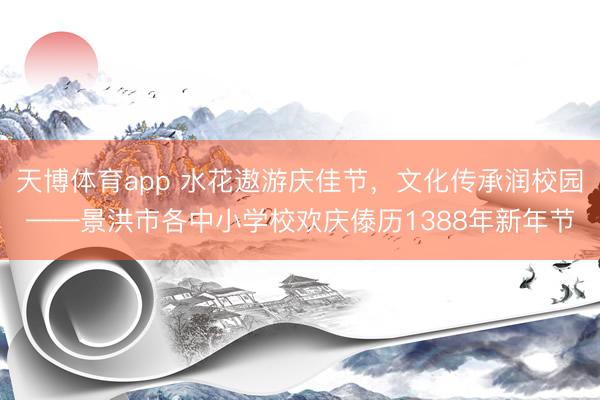 天博体育app 水花遨游庆佳节,文化传承润校园——景洪市各中小学校欢庆傣历1388年新年节