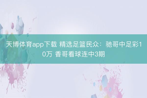 天博体育app下载 精选足篮民众:驰哥中足彩10万 香哥看球连中3期