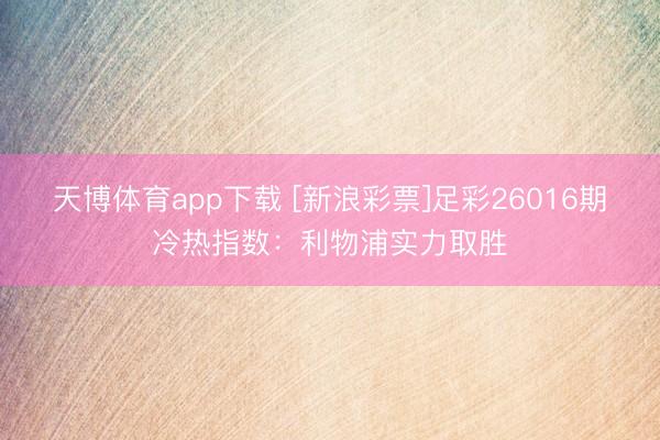 天博体育app下载 [新浪彩票]足彩26016期冷热指数：利物浦实力取胜