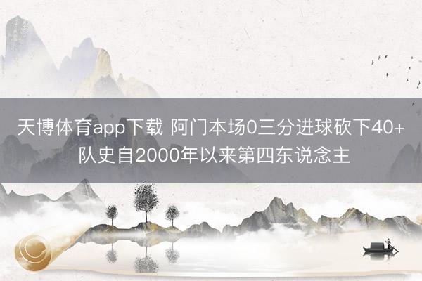 天博体育app下载 阿门本场0三分进球砍下40+ 队史自2000年以来第四东说念主