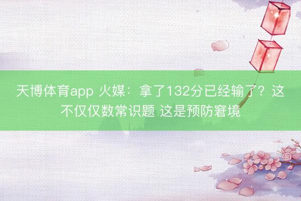 天博体育app 火媒：拿了132分已经输了？这不仅仅数常识题 这是预防窘境