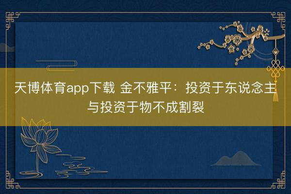 天博体育app下载 金不雅平:投资于东说念主与投资于物不成割裂