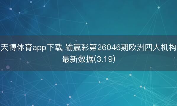 天博体育app下载 输赢彩第26046期欧洲四大机构最新数据(3.19)