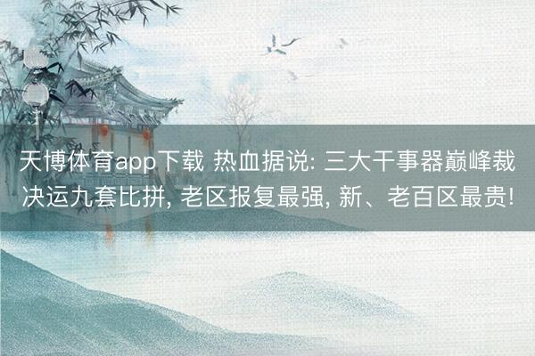 天博体育app下载 热血据说: 三大干事器巅峰裁决运九套比拼， 老区报复最强， 新、老百区最贵!